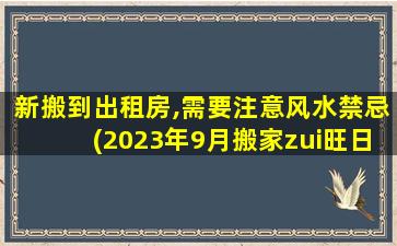 新搬到出租房,需要注意风水禁忌(2023年9月搬家zui
旺日 🐡 子)